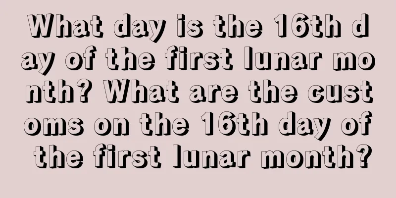 What day is the 16th day of the first lunar month? What are the customs on the 16th day of the first lunar month?