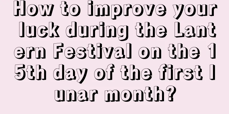 How to improve your luck during the Lantern Festival on the 15th day of the first lunar month?