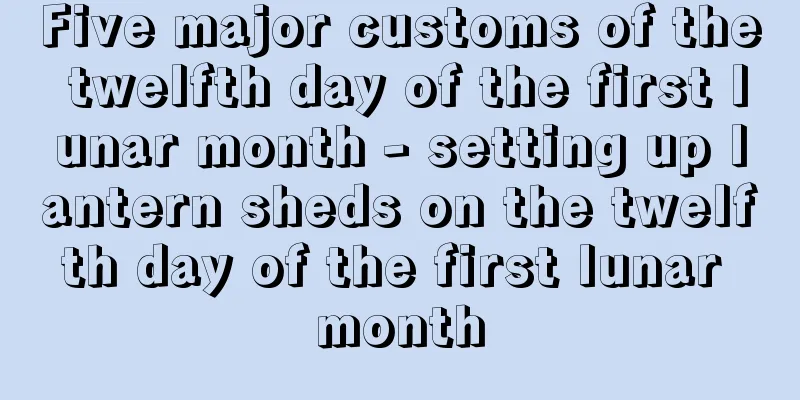 Five major customs of the twelfth day of the first lunar month - setting up lantern sheds on the twelfth day of the first lunar month