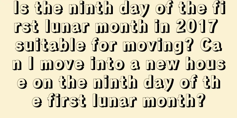 Is the ninth day of the first lunar month in 2017 suitable for moving? Can I move into a new house on the ninth day of the first lunar month?