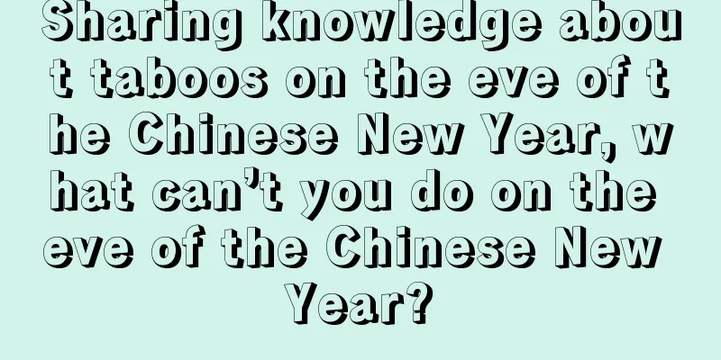 Sharing knowledge about taboos on the eve of the Chinese New Year, what can’t you do on the eve of the Chinese New Year?