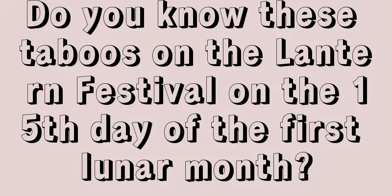 Do you know these taboos on the Lantern Festival on the 15th day of the first lunar month?