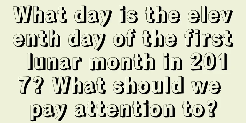 What day is the eleventh day of the first lunar month in 2017? What should we pay attention to?