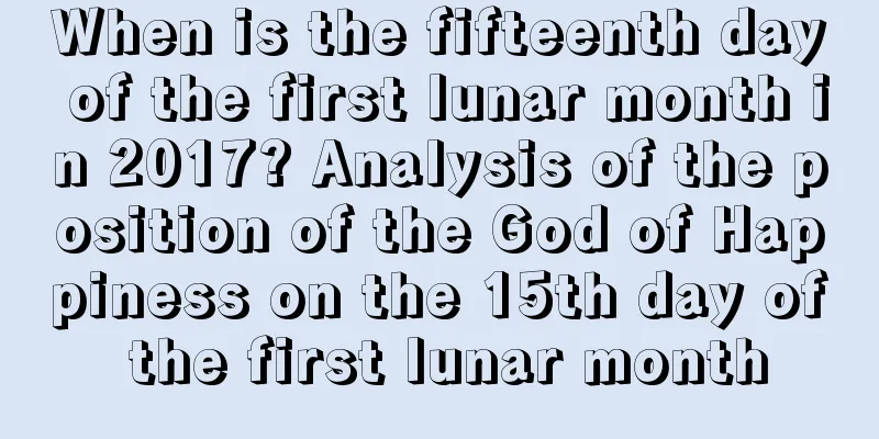 When is the fifteenth day of the first lunar month in 2017? Analysis of the position of the God of Happiness on the 15th day of the first lunar month