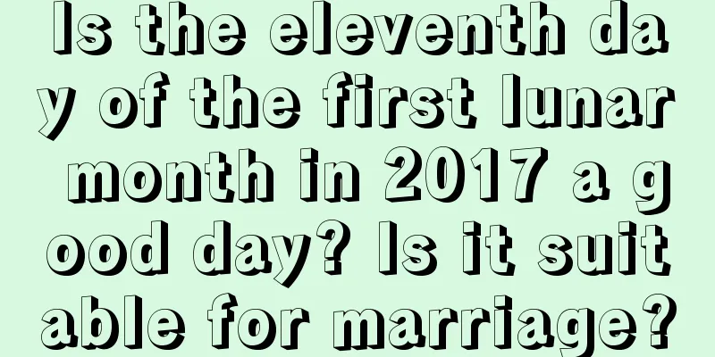 Is the eleventh day of the first lunar month in 2017 a good day? Is it suitable for marriage?