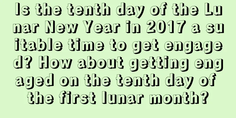 Is the tenth day of the Lunar New Year in 2017 a suitable time to get engaged? How about getting engaged on the tenth day of the first lunar month?