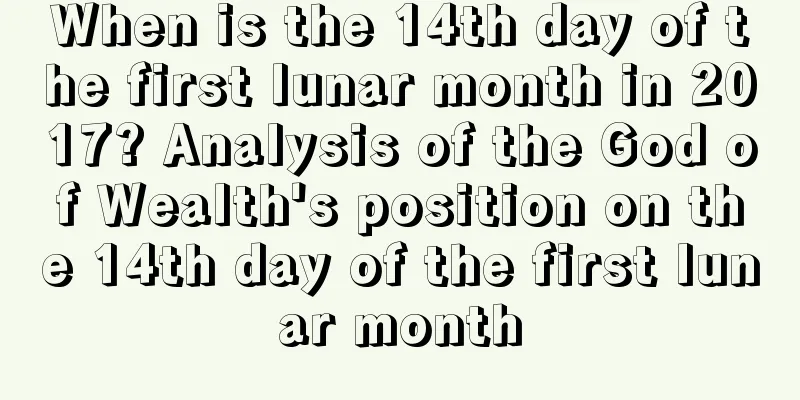 When is the 14th day of the first lunar month in 2017? Analysis of the God of Wealth's position on the 14th day of the first lunar month