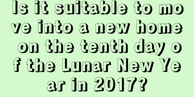 Is it suitable to move into a new home on the tenth day of the Lunar New Year in 2017?