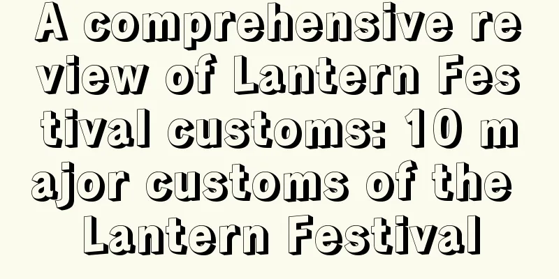 A comprehensive review of Lantern Festival customs: 10 major customs of the Lantern Festival