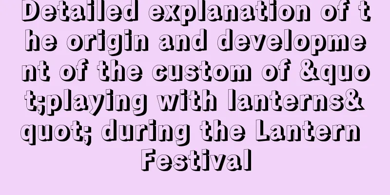 Detailed explanation of the origin and development of the custom of "playing with lanterns" during the Lantern Festival