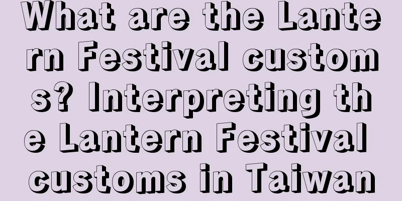 What are the Lantern Festival customs? Interpreting the Lantern Festival customs in Taiwan