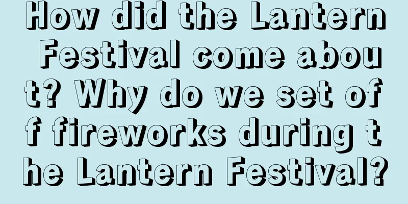 How did the Lantern Festival come about? Why do we set off fireworks during the Lantern Festival?