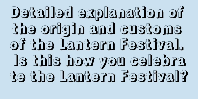 Detailed explanation of the origin and customs of the Lantern Festival. Is this how you celebrate the Lantern Festival?