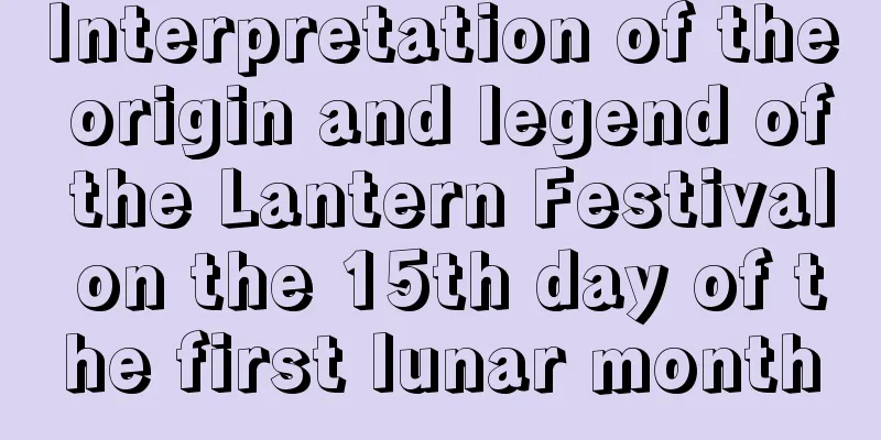 Interpretation of the origin and legend of the Lantern Festival on the 15th day of the first lunar month