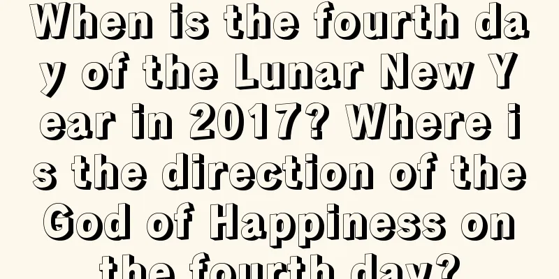 When is the fourth day of the Lunar New Year in 2017? Where is the direction of the God of Happiness on the fourth day?