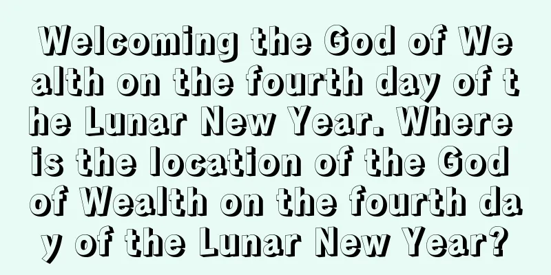 Welcoming the God of Wealth on the fourth day of the Lunar New Year. Where is the location of the God of Wealth on the fourth day of the Lunar New Year?