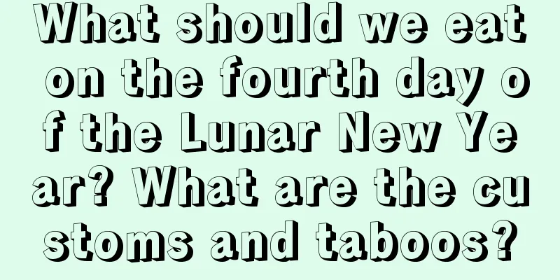 What should we eat on the fourth day of the Lunar New Year? What are the customs and taboos?