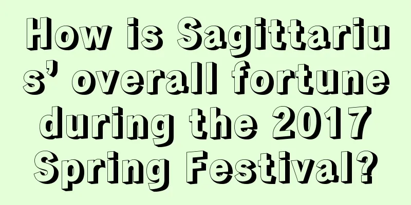 How is Sagittarius’ overall fortune during the 2017 Spring Festival?
