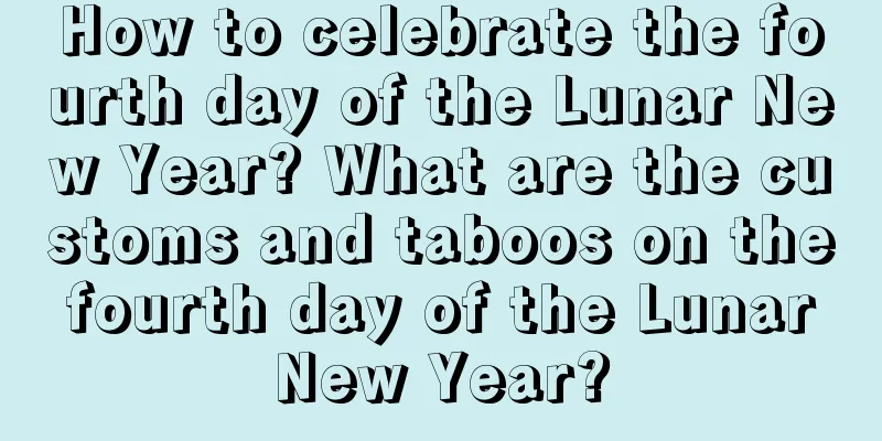 How to celebrate the fourth day of the Lunar New Year? What are the customs and taboos on the fourth day of the Lunar New Year?