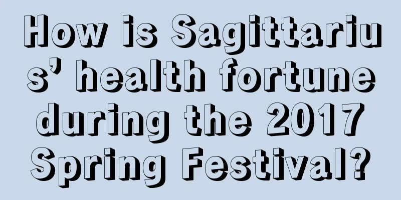 How is Sagittarius’ health fortune during the 2017 Spring Festival?