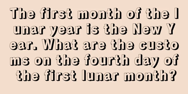 The first month of the lunar year is the New Year. What are the customs on the fourth day of the first lunar month?