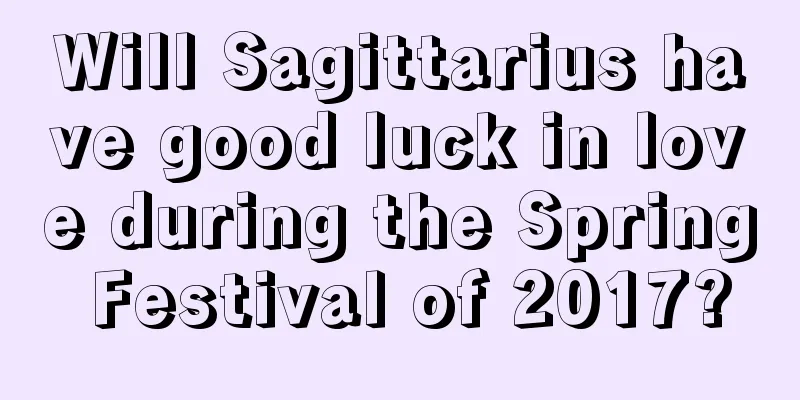 Will Sagittarius have good luck in love during the Spring Festival of 2017?