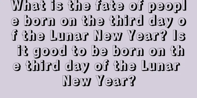 What is the fate of people born on the third day of the Lunar New Year? Is it good to be born on the third day of the Lunar New Year?