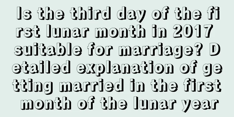 Is the third day of the first lunar month in 2017 suitable for marriage? Detailed explanation of getting married in the first month of the lunar year