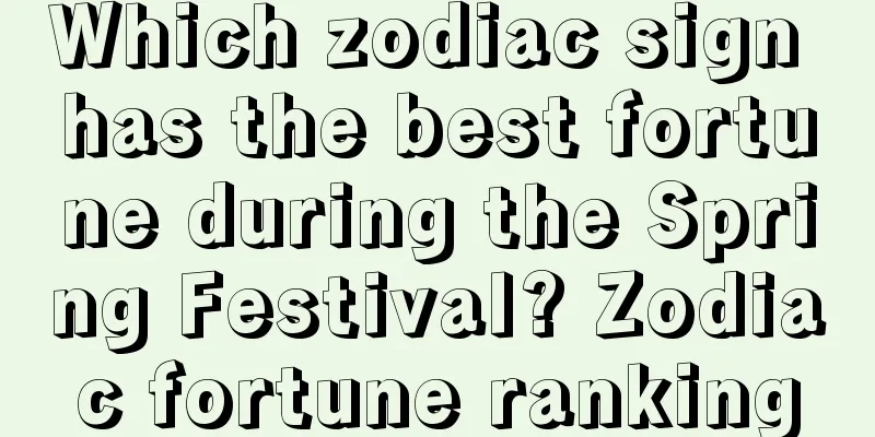 Which zodiac sign has the best fortune during the Spring Festival? Zodiac fortune ranking