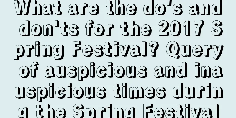 What are the do's and don'ts for the 2017 Spring Festival? Query of auspicious and inauspicious times during the Spring Festival