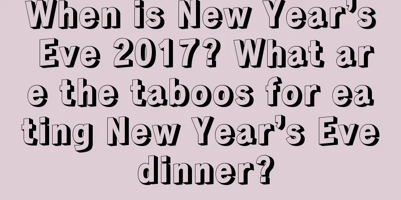 When is New Year’s Eve 2017? What are the taboos for eating New Year’s Eve dinner?