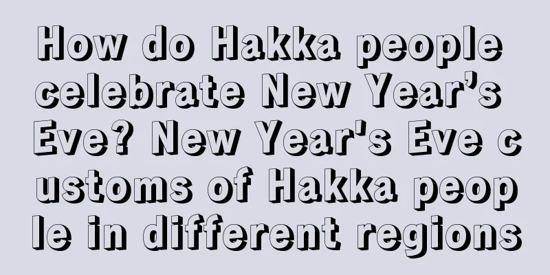 How do Hakka people celebrate New Year’s Eve? New Year's Eve customs of Hakka people in different regions
