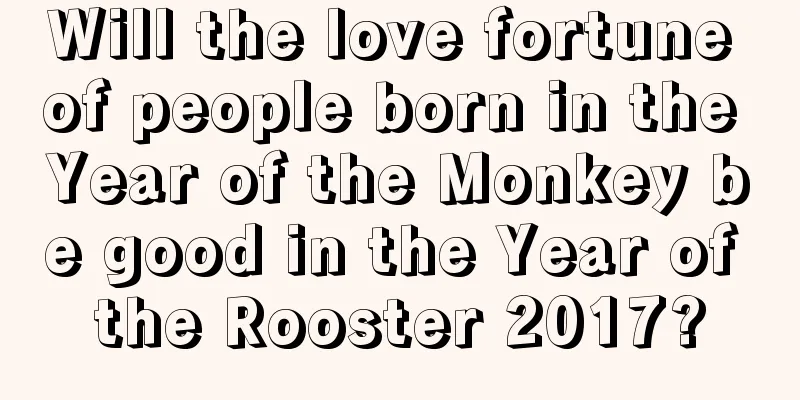 Will the love fortune of people born in the Year of the Monkey be good in the Year of the Rooster 2017?