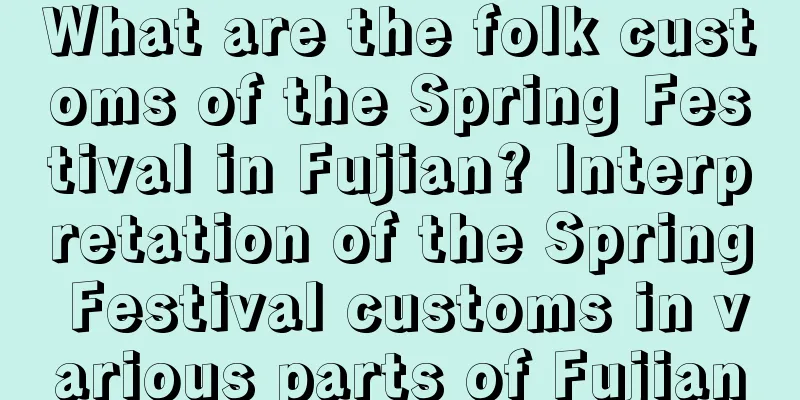 What are the folk customs of the Spring Festival in Fujian? Interpretation of the Spring Festival customs in various parts of Fujian