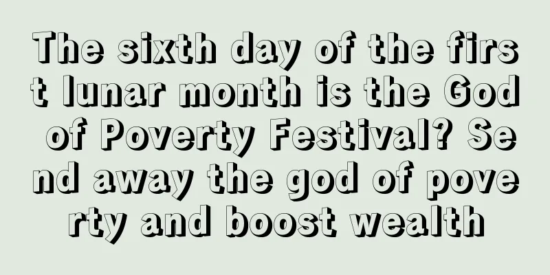 The sixth day of the first lunar month is the God of Poverty Festival? Send away the god of poverty and boost wealth