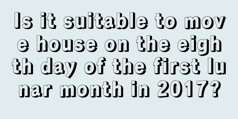 Is it suitable to move house on the eighth day of the first lunar month in 2017?