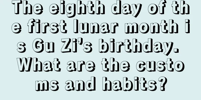 The eighth day of the first lunar month is Gu Zi’s birthday. What are the customs and habits?