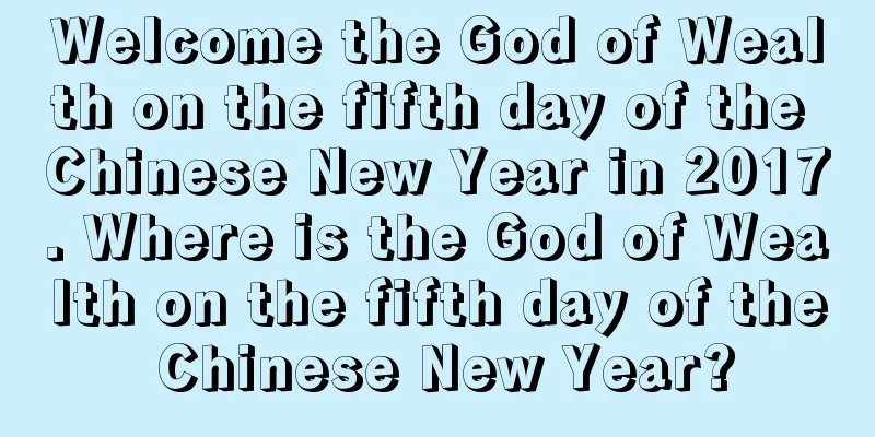 Welcome the God of Wealth on the fifth day of the Chinese New Year in 2017. Where is the God of Wealth on the fifth day of the Chinese New Year?