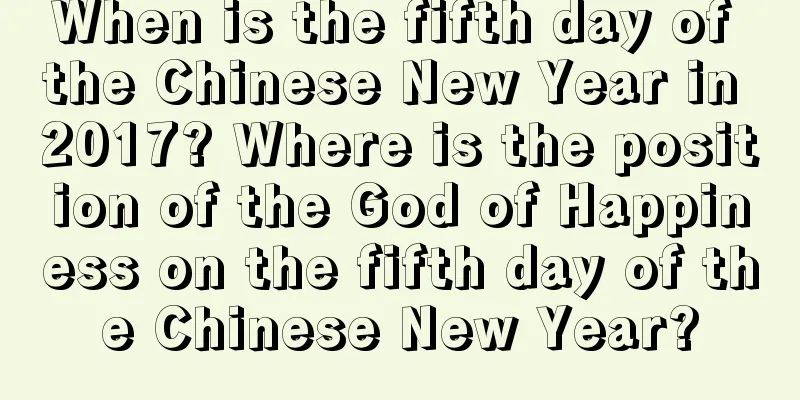 When is the fifth day of the Chinese New Year in 2017? Where is the position of the God of Happiness on the fifth day of the Chinese New Year?