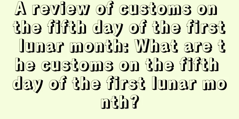 A review of customs on the fifth day of the first lunar month: What are the customs on the fifth day of the first lunar month?