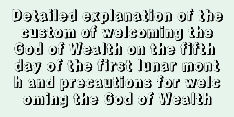 Detailed explanation of the custom of welcoming the God of Wealth on the fifth day of the first lunar month and precautions for welcoming the God of Wealth