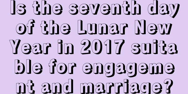 Is the seventh day of the Lunar New Year in 2017 suitable for engagement and marriage?