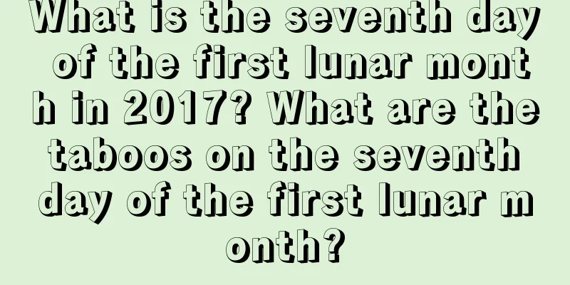 What is the seventh day of the first lunar month in 2017? What are the taboos on the seventh day of the first lunar month?