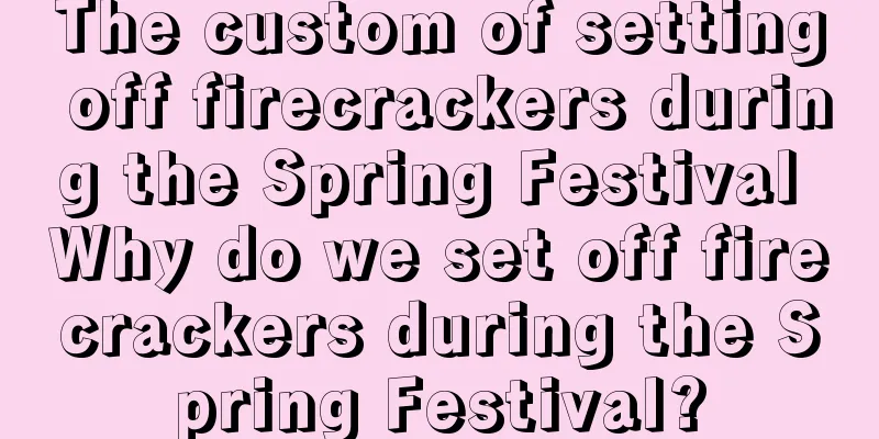 The custom of setting off firecrackers during the Spring Festival Why do we set off firecrackers during the Spring Festival?