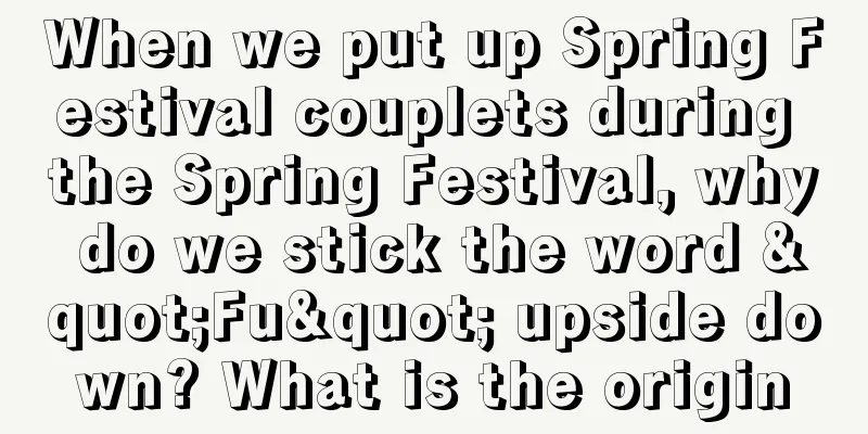 When we put up Spring Festival couplets during the Spring Festival, why do we stick the word "Fu" upside down? What is the origin