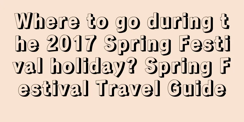 Where to go during the 2017 Spring Festival holiday? Spring Festival Travel Guide