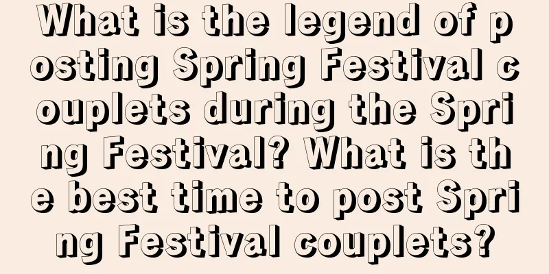 What is the legend of posting Spring Festival couplets during the Spring Festival? What is the best time to post Spring Festival couplets?