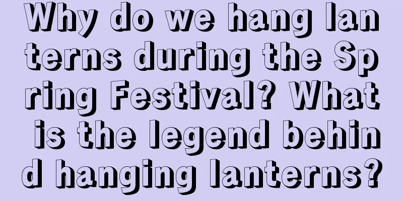 Why do we hang lanterns during the Spring Festival? What is the legend behind hanging lanterns?