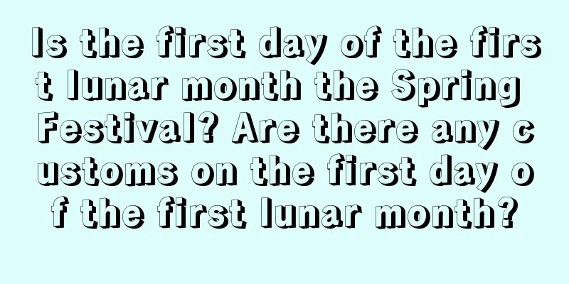 Is the first day of the first lunar month the Spring Festival? Are there any customs on the first day of the first lunar month?