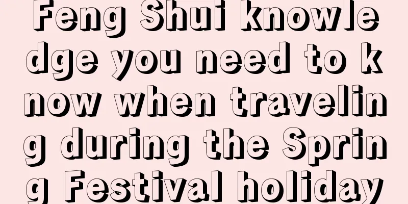 Feng Shui knowledge you need to know when traveling during the Spring Festival holiday